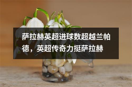 萨拉赫英超进球数超越兰帕德，英超传奇力挺萨拉赫