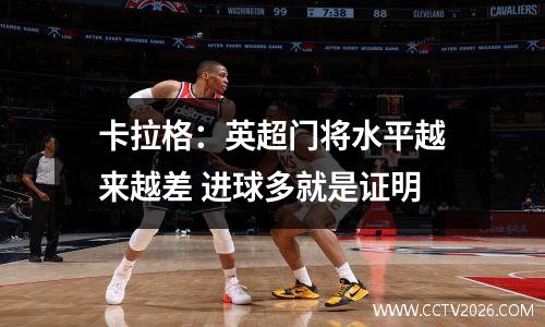 卡拉格：英超门将水平越来越差 进球多就是证明