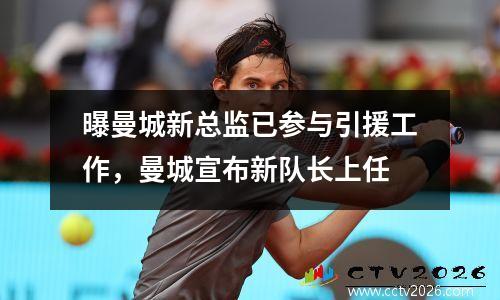 曝曼城新总监已参与引援工作，曼城宣布新队长上任