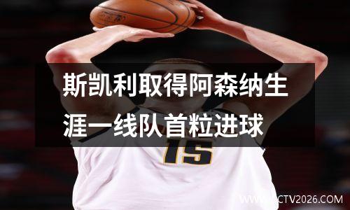 斯凯利取得阿森纳生涯一线队首粒进球