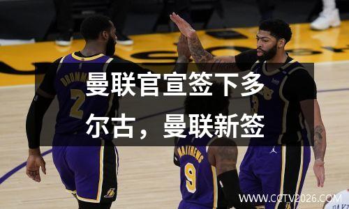 曼联官宣签下多尔古，曼联新签