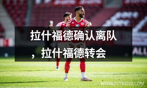 拉什福德确认离队，拉什福德转会