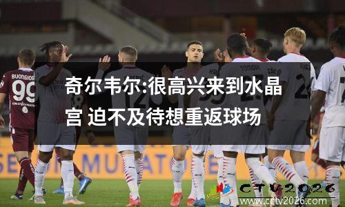 奇尔韦尔:很高兴来到水晶宫 迫不及待想重返球场