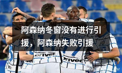 阿森纳冬窗没有进行引援，阿森纳失败引援
