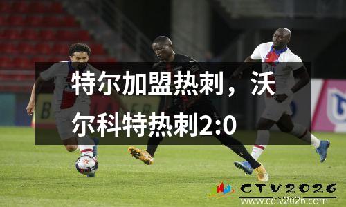 特尔加盟热刺，沃尔科特热刺2:0