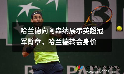 哈兰德向阿森纳展示英超冠军臂章，哈兰德转会身价
