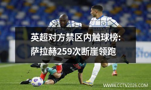 英超对方禁区内触球榜:萨拉赫259次断崖领跑
