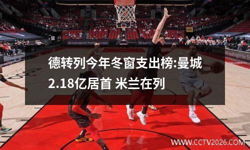 德转列今年冬窗支出榜:曼城2.18亿居首 米兰在列