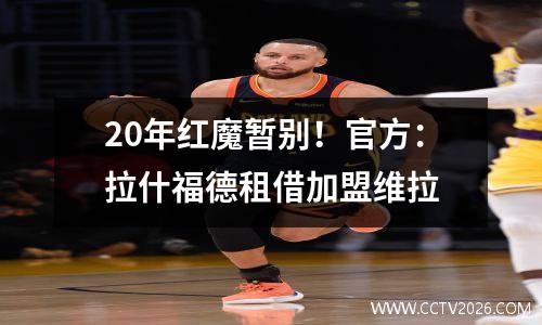 20年红魔暂别！官方：拉什福德租借加盟维拉
