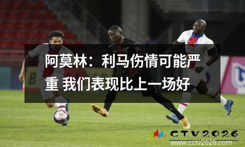 阿莫林：利马伤情可能严重 我们表现比上一场好