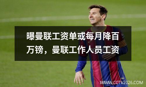 曝曼联工资单或每月降百万镑，曼联工作人员工资