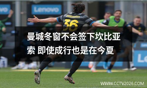 曼城冬窗不会签下坎比亚索 即使成行也是在今夏