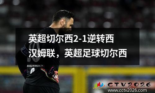英超切尔西2-1逆转西汉姆联，英超足球切尔西