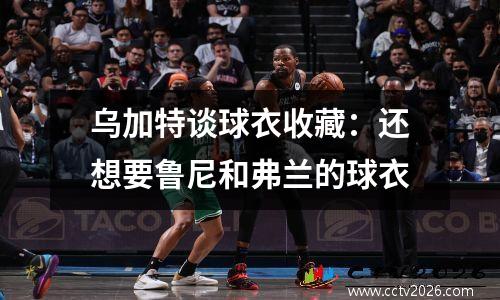 乌加特谈球衣收藏：还想要鲁尼和弗兰的球衣