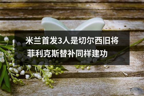 米兰首发3人是切尔西旧将 菲利克斯替补同样建功