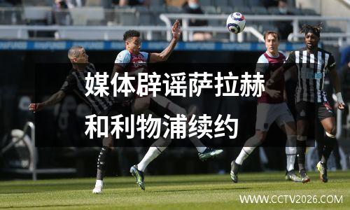 媒体辟谣萨拉赫和利物浦续约