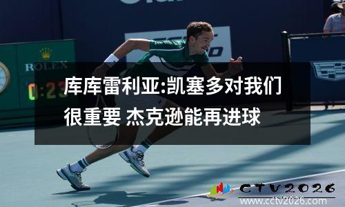 库库雷利亚:凯塞多对我们很重要 杰克逊能再进球