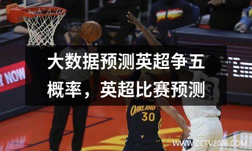 大数据预测英超争五概率，英超比赛预测