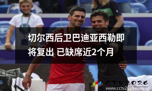 切尔西后卫巴迪亚西勒即将复出 已缺席近2个月