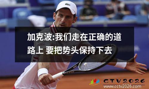 加克波:我们走在正确的道路上 要把势头保持下去