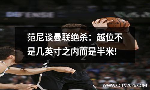 范尼谈曼联绝杀：越位不是几英寸之内而是半米!