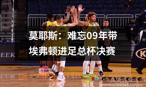 莫耶斯：难忘09年带埃弗顿进足总杯决赛