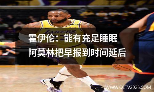 霍伊伦：能有充足睡眠 阿莫林把早报到时间延后