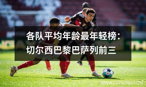 各队平均年龄最年轻榜：切尔西巴黎巴萨列前三