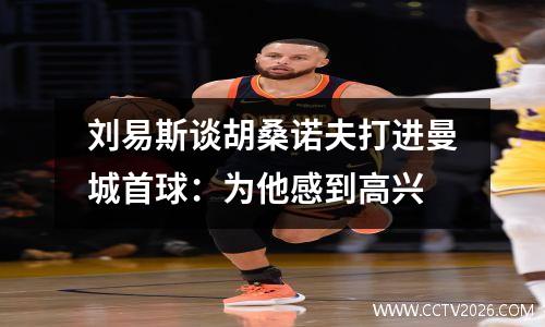 刘易斯谈胡桑诺夫打进曼城首球：为他感到高兴