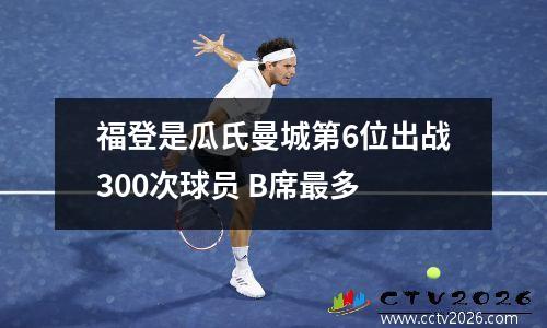 福登是瓜氏曼城第6位出战300次球员 B席最多