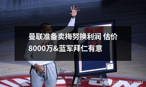 曼联准备卖梅努换利润 估价8000万&蓝军拜仁有意