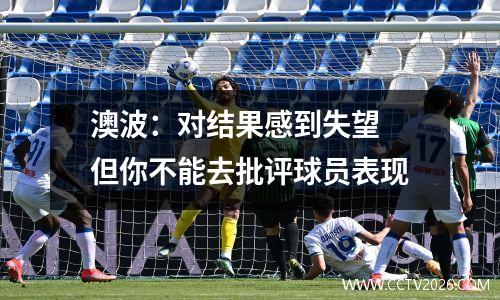 澳波：对结果感到失望 但你不能去批评球员表现