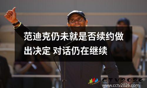 范迪克仍未就是否续约做出决定 对话仍在继续