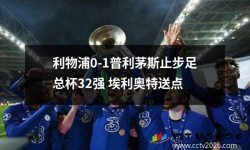 利物浦0-1普利茅斯止步足总杯32强 埃利奥特送点