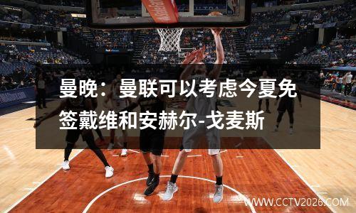 曼晚：曼联可以考虑今夏免签戴维和安赫尔-戈麦斯