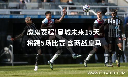魔鬼赛程!曼城未来15天将踢5场比赛 含两战皇马