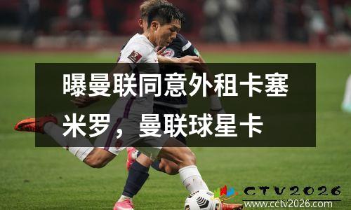 曝曼联同意外租卡塞米罗，曼联球星卡