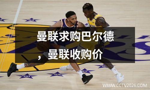 曼联求购巴尔德，曼联收购价