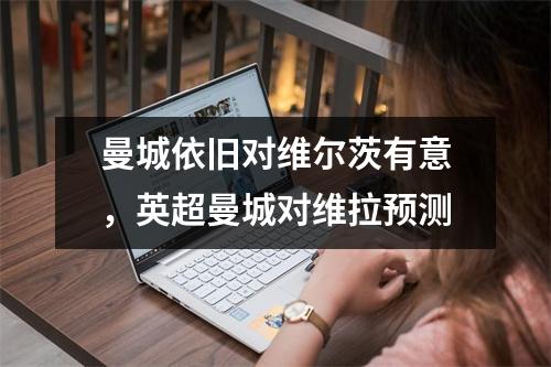 曼城依旧对维尔茨有意，英超曼城对维拉预测