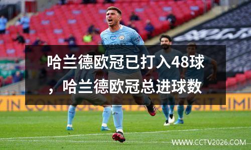 哈兰德欧冠已打入48球，哈兰德欧冠总进球数