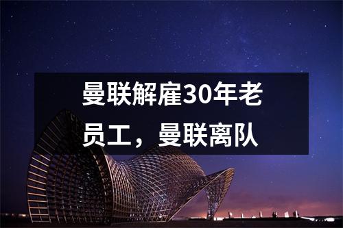 曼联解雇30年老员工，曼联离队