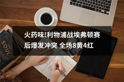 火药味!利物浦战埃弗顿赛后爆发冲突 全场8黄4红