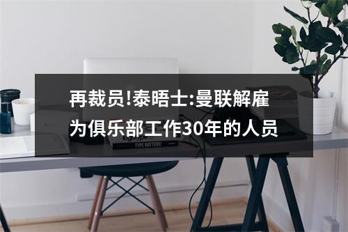 再裁员!泰晤士:曼联解雇为俱乐部工作30年的人员