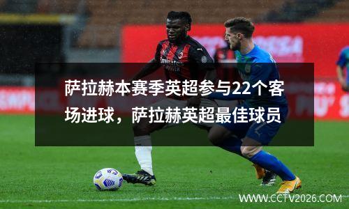 萨拉赫本赛季英超参与22个客场进球，萨拉赫英超最佳球员
