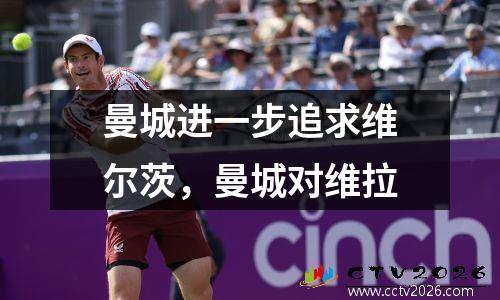 曼城进一步追求维尔茨，曼城对维拉