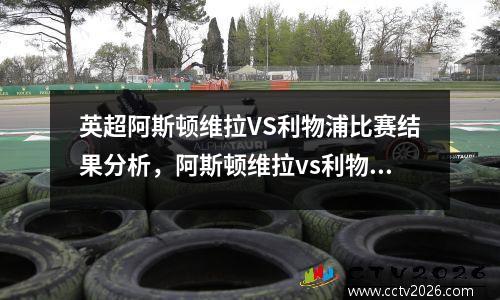 英超阿斯顿维拉VS利物浦比赛结果分析，阿斯顿维拉vs利物浦视频直播