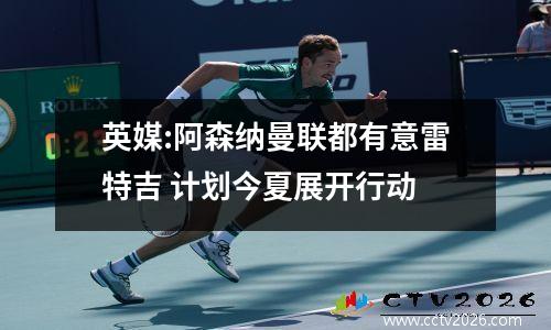英媒:阿森纳曼联都有意雷特吉 计划今夏展开行动