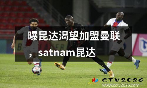 曝昆达渴望加盟曼联，satnam昆达