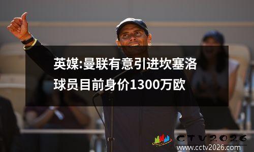 英媒:曼联有意引进坎塞洛 球员目前身价1300万欧