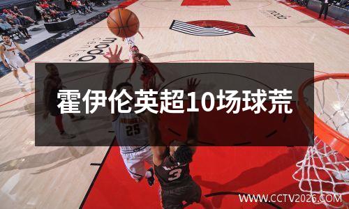 霍伊伦英超10场球荒